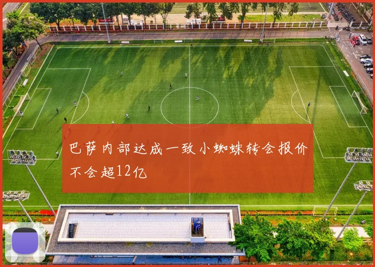 巴萨内部达成一致小蜘蛛转会报价不会超12亿
