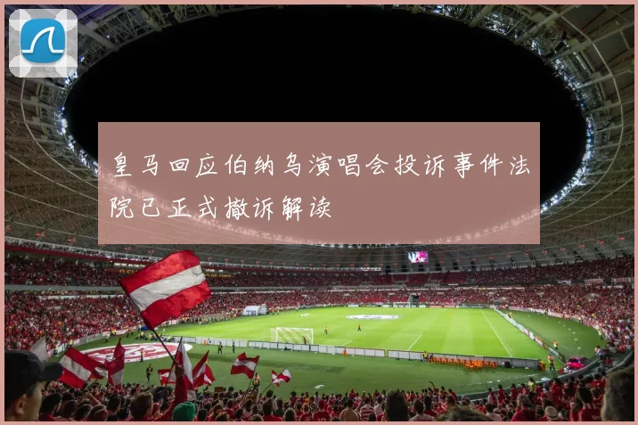 皇马回应伯纳乌演唱会投诉事件法院已正式撤诉解读
