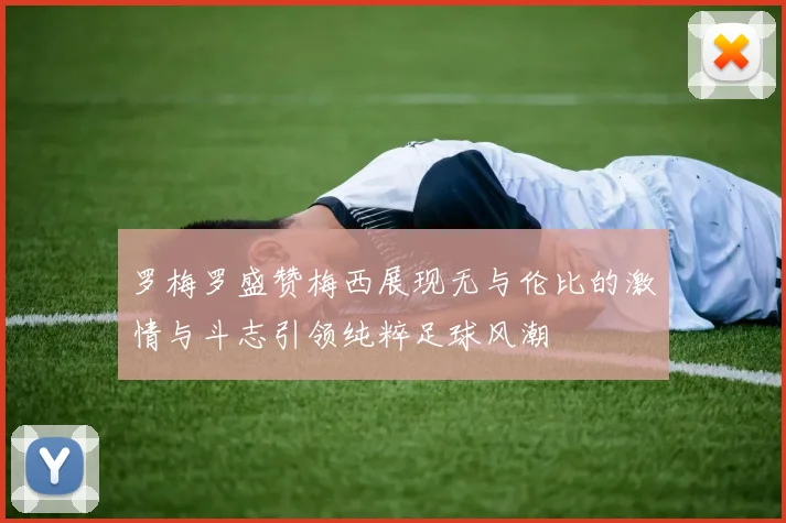 罗梅罗盛赞梅西展现无与伦比的激情与斗志引领纯粹足球风潮