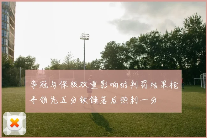 争冠与保级双重影响的判罚结果枪手领先五分铁锤落后热刺一分