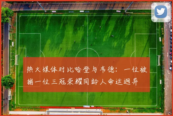 热火媒体对比哈登与韦德：一位被捕一位三冠荣耀同龄人命运迥异