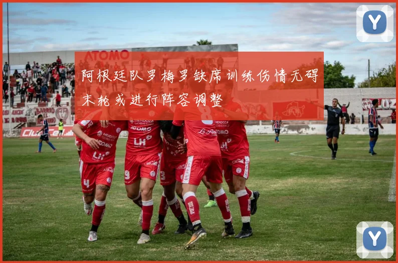 阿根廷队罗梅罗缺席训练伤情无碍末轮或进行阵容调整