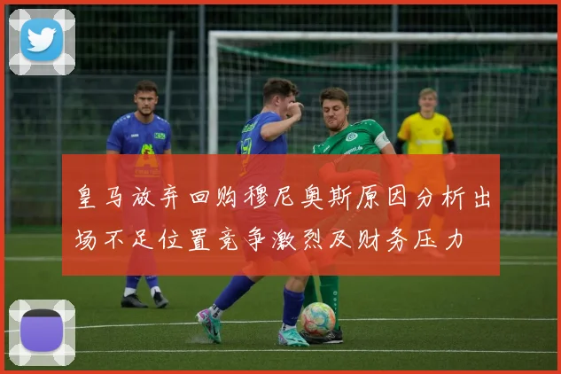 皇马放弃回购穆尼奥斯原因分析出场不足位置竞争激烈及财务压力