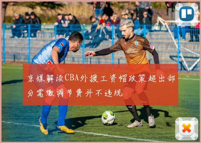 京媒解读CBA外援工资帽政策超出部分需缴调节费并不违规