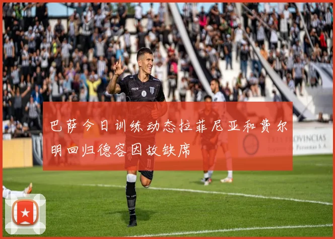 巴萨今日训练动态拉菲尼亚和费尔明回归德容因故缺席