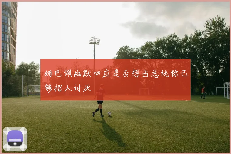 姆巴佩幽默回应是否想当总统称已够招人讨厌