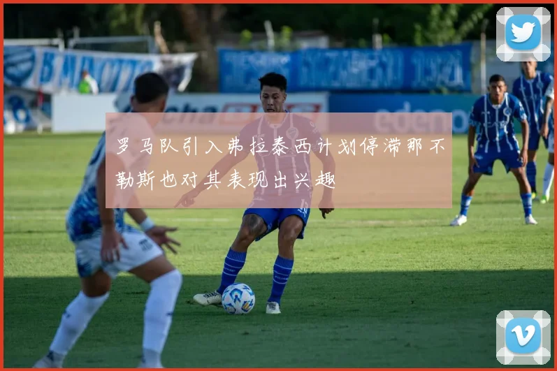 罗马队引入弗拉泰西计划停滞那不勒斯也对其表现出兴趣