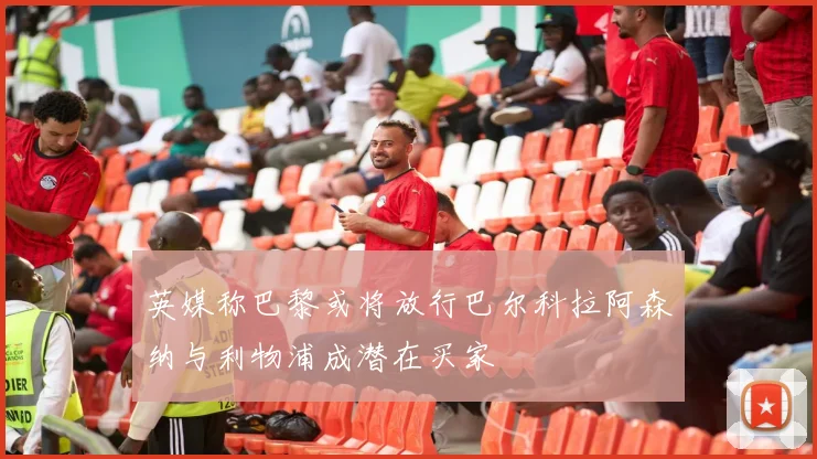 英媒称巴黎或将放行巴尔科拉阿森纳与利物浦成潜在买家