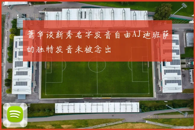 萧华谈新秀名字发音自由AJ迪班萨的独特发音未被念出