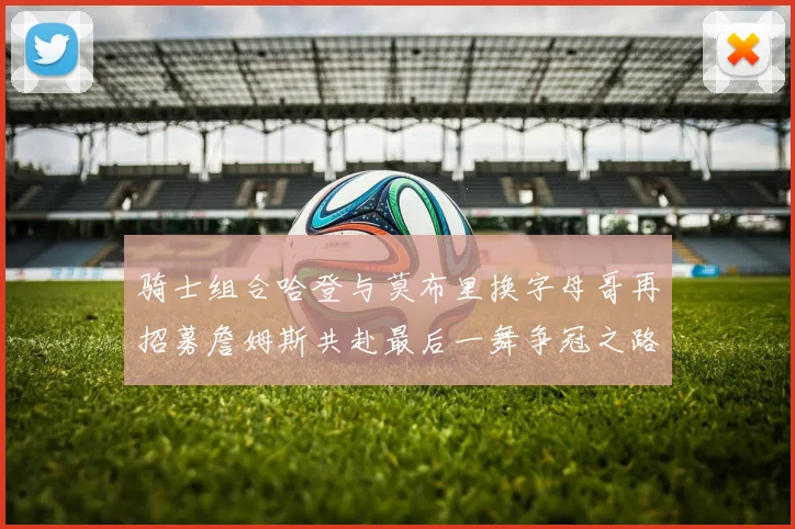 骑士组合哈登与莫布里换字母哥再招募詹姆斯共赴最后一舞争冠之路