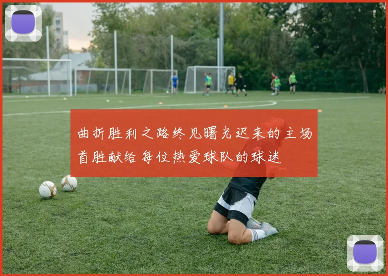 曲折胜利之路终见曙光迟来的主场首胜献给每位热爱球队的球迷