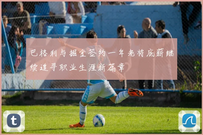 巴格利与掘金签约一年老将底薪继续追寻职业生涯新篇章