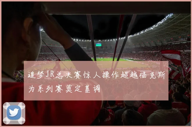 追梦JR总决赛惊人操作超越福克斯为系列赛奠定基调