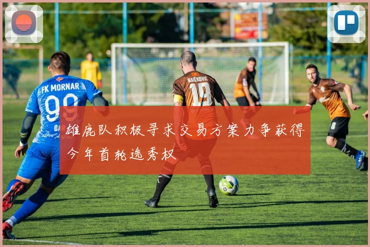 雄鹿队积极寻求交易方案力争获得今年首轮选秀权
