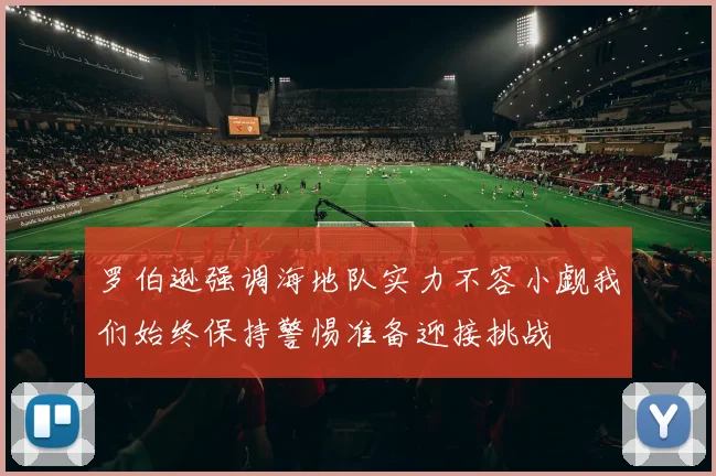 罗伯逊强调海地队实力不容小觑我们始终保持警惕准备迎接挑战