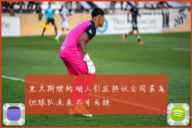 里夫斯续约湖人引发热议合同虽高但球队未来不可或缺