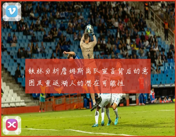 铁林分析詹姆斯离队宣言背后的意图及重返湖人的潜在可能性